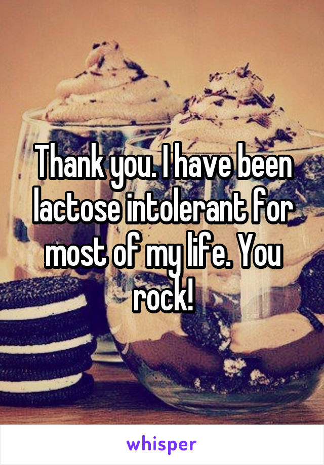 Thank you. I have been lactose intolerant for most of my life. You rock!