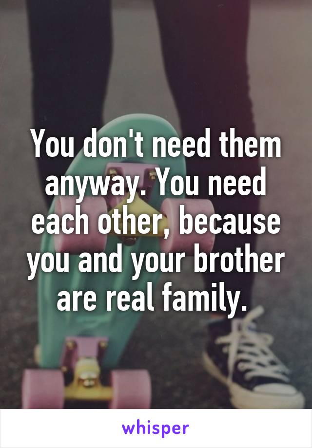 You don't need them anyway. You need each other, because you and your brother are real family. 