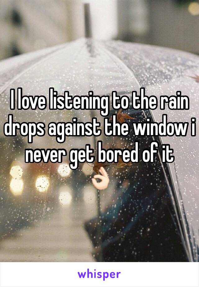 I love listening to the rain drops against the window i never get bored of it 
👌🏻