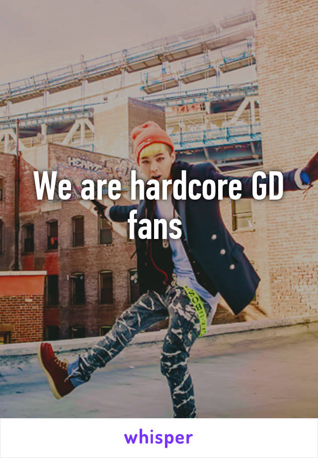 We are hardcore GD fans 
