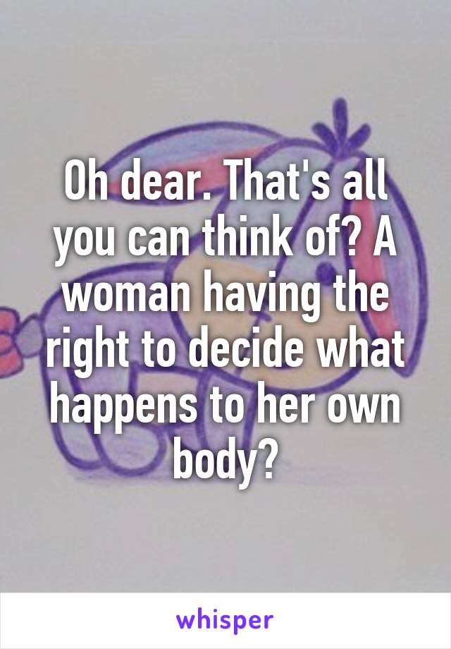 Oh dear. That's all you can think of? A woman having the right to decide what happens to her own body?