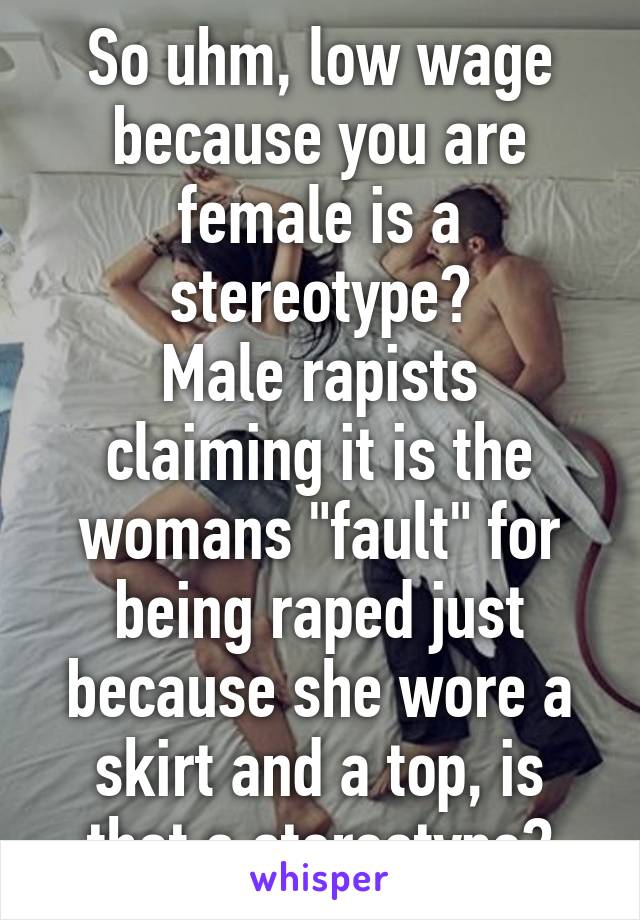 So uhm, low wage because you are female is a stereotype?
Male rapists claiming it is the womans "fault" for being raped just because she wore a skirt and a top, is that a stereotype?