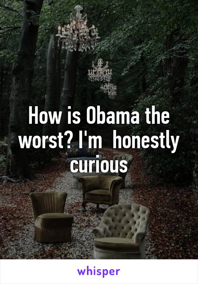 How is Obama the worst? I'm  honestly curious