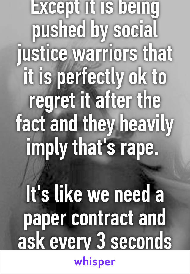 Except it is being pushed by social justice warriors that it is perfectly ok to regret it after the fact and they heavily imply that's rape. 

It's like we need a paper contract and ask every 3 seconds if it's consensual. 