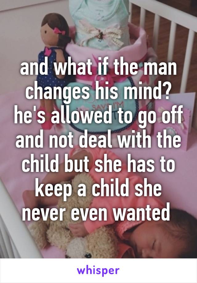 and what if the man changes his mind? he's allowed to go off and not deal with the child but she has to keep a child she never even wanted 