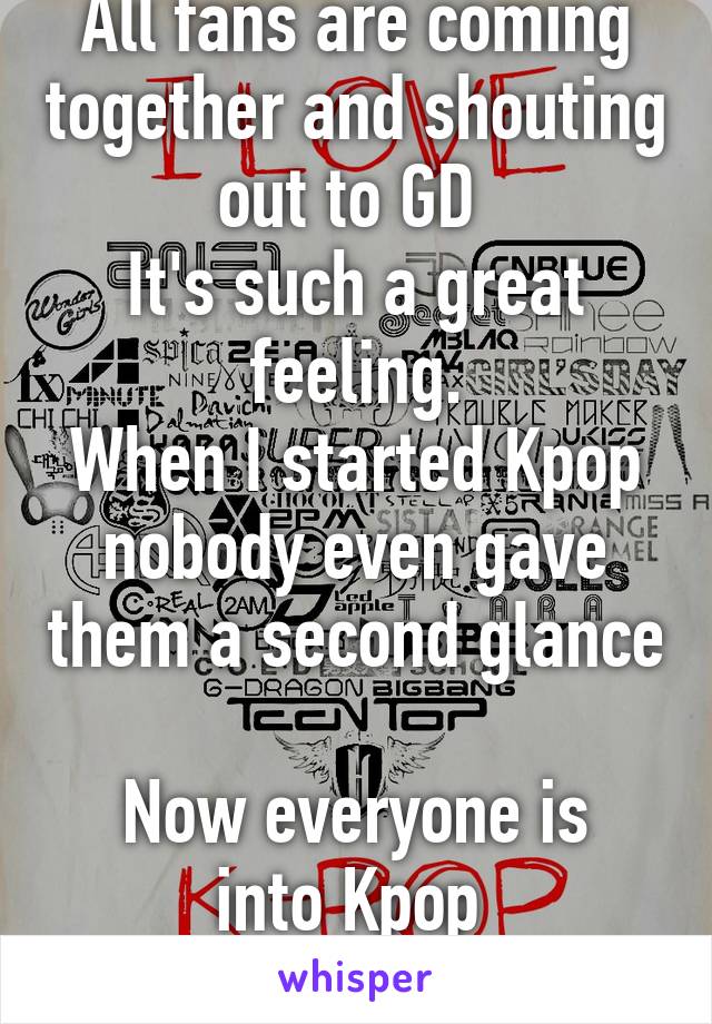 All fans are coming together and shouting out to GD 
It's such a great feeling.
When I started Kpop nobody even gave them a second glance 
Now everyone is into Kpop 
Makes me so happy 