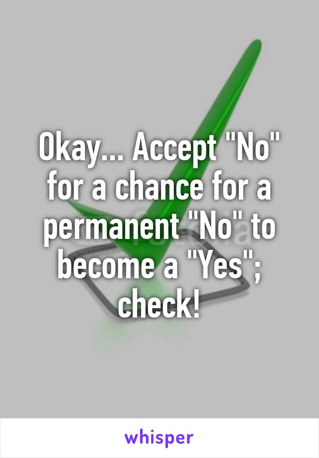 Okay... Accept "No" for a chance for a permanent "No" to become a "Yes"; check!