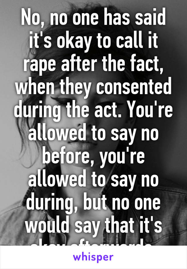 No, no one has said it's okay to call it rape after the fact, when they consented during the act. You're allowed to say no before, you're allowed to say no during, but no one would say that it's okay afterwards.