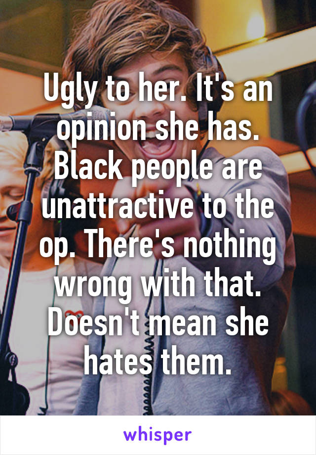 Ugly to her. It's an opinion she has. Black people are unattractive to the op. There's nothing wrong with that. Doesn't mean she hates them.