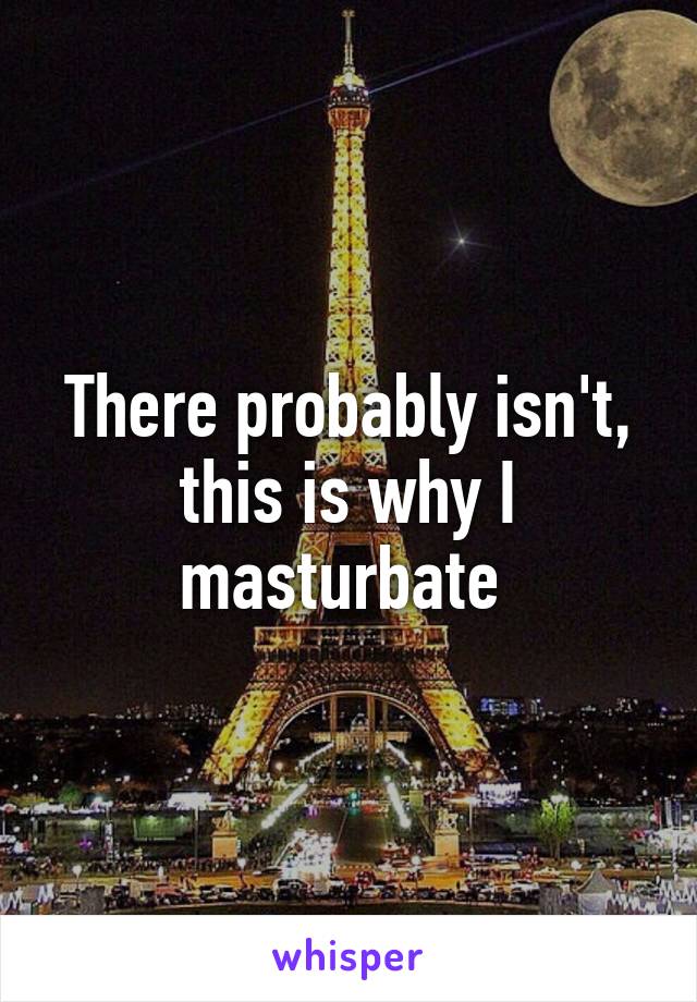 There probably isn't, this is why I masturbate 