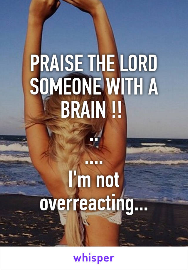 PRAISE THE LORD
SOMEONE WITH A BRAIN !! 
..
....
I'm not overreacting...