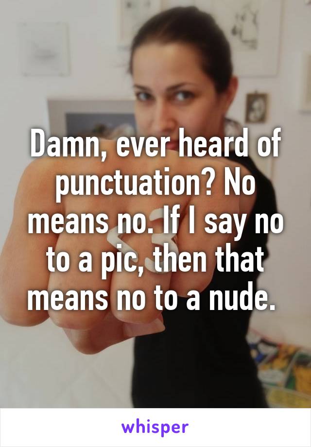 Damn, ever heard of punctuation? No means no. If I say no to a pic, then that means no to a nude. 