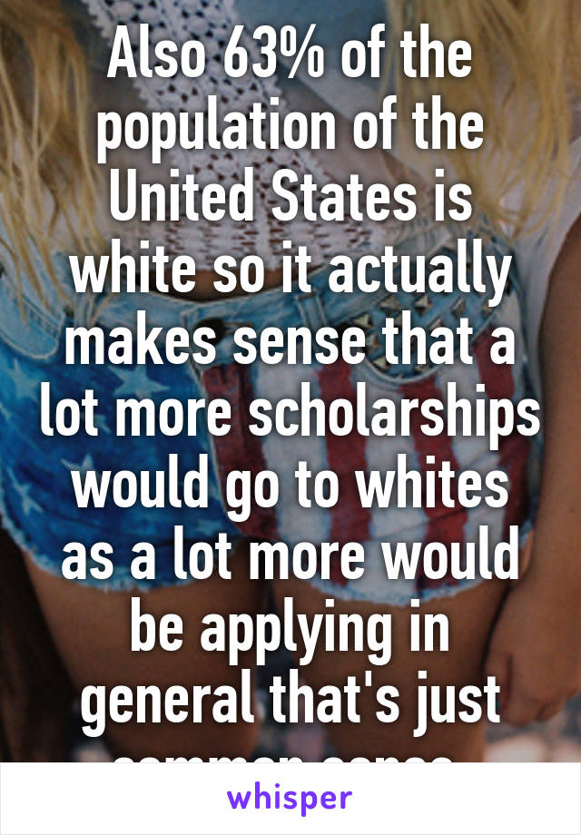 Also 63% of the population of the United States is white so it actually makes sense that a lot more scholarships would go to whites as a lot more would be applying in general that's just common sense.