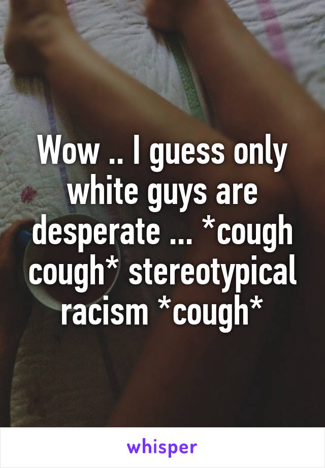 Wow .. I guess only white guys are desperate ... *cough cough* stereotypical racism *cough*