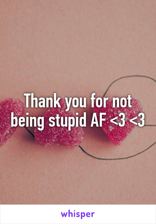 Thank you for not being stupid AF <3 <3