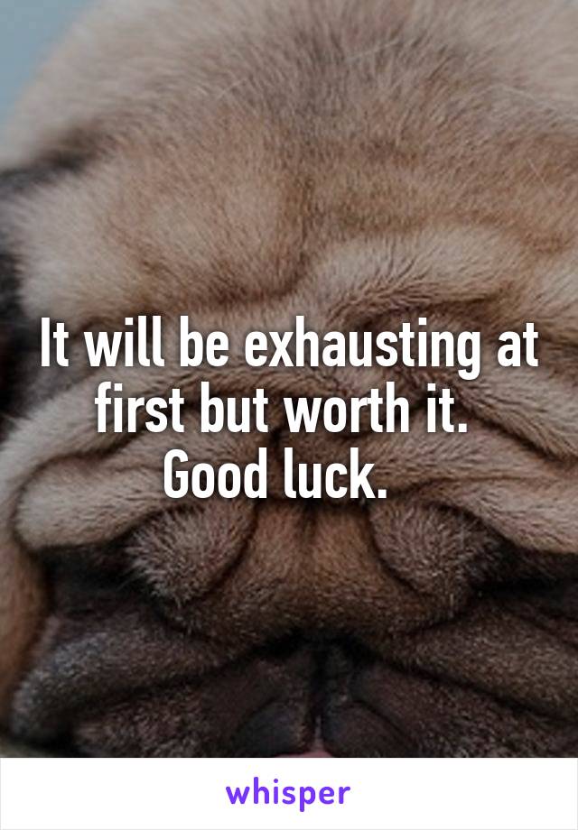 It will be exhausting at first but worth it. 
Good luck.  