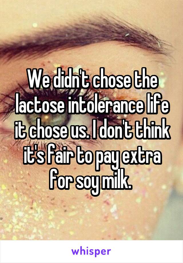 We didn't chose the lactose intolerance life it chose us. I don't think it's fair to pay extra for soy milk. 