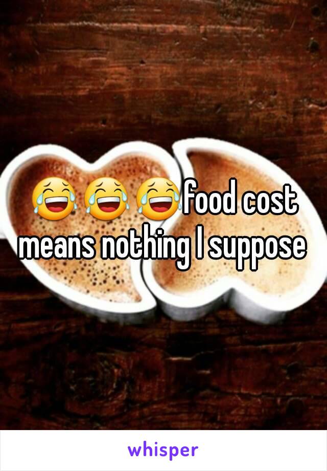 😂😂😂food cost means nothing I suppose 