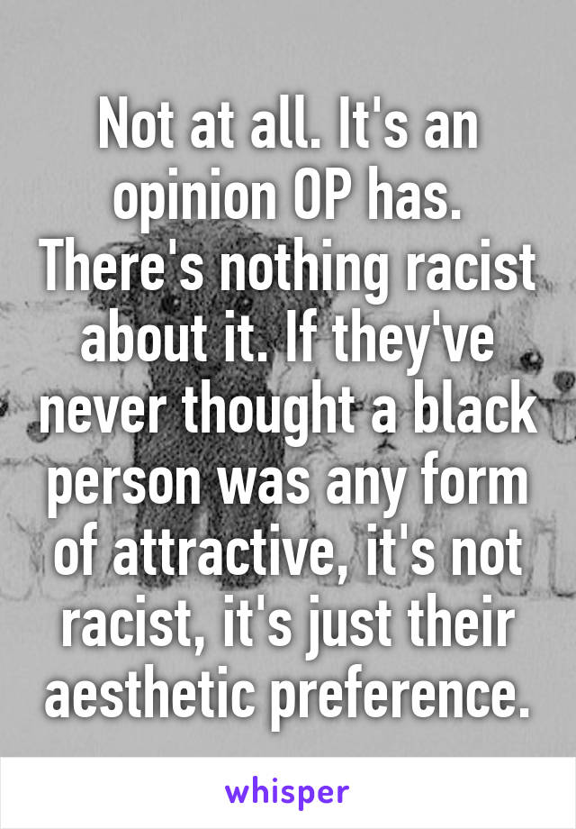 Not at all. It's an opinion OP has. There's nothing racist about it. If they've never thought a black person was any form of attractive, it's not racist, it's just their aesthetic preference.