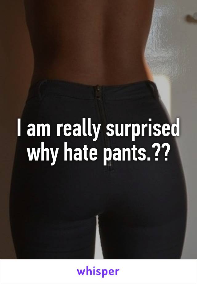 I am really surprised why hate pants.??