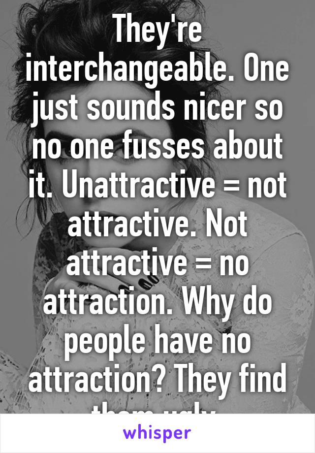 They're interchangeable. One just sounds nicer so no one fusses about it. Unattractive = not attractive. Not attractive = no attraction. Why do people have no attraction? They find them ugly.