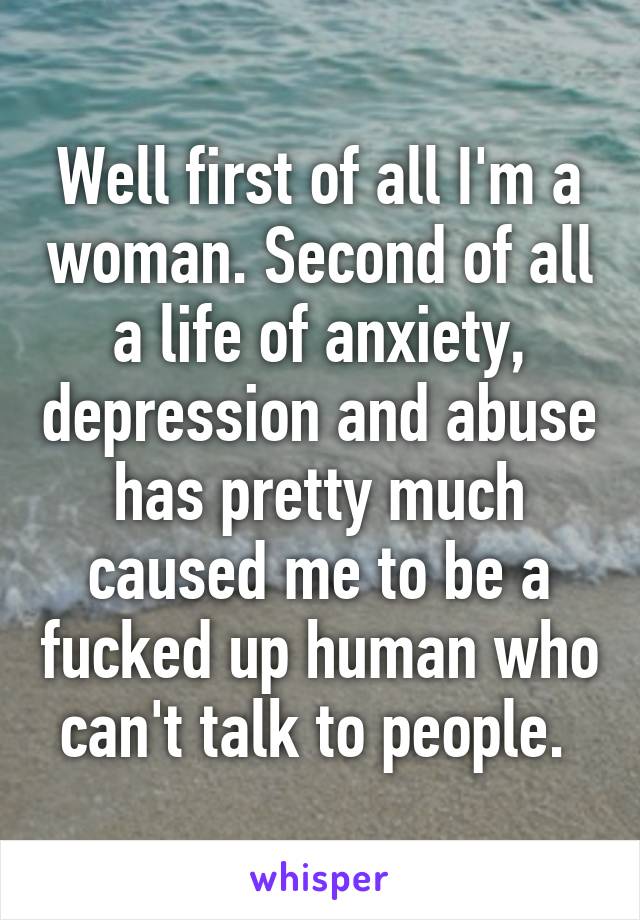 Well first of all I'm a woman. Second of all a life of anxiety, depression and abuse has pretty much caused me to be a fucked up human who can't talk to people. 