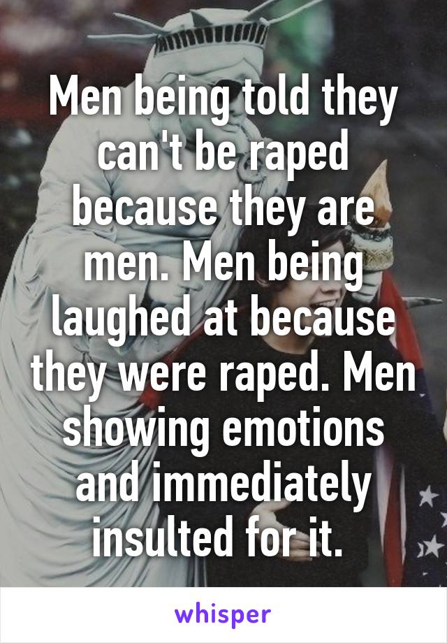 Men being told they can't be raped because they are men. Men being laughed at because they were raped. Men showing emotions and immediately insulted for it. 