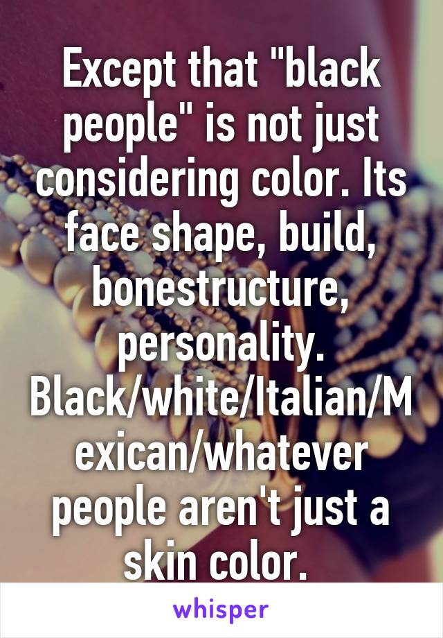 Except that "black people" is not just considering color. Its face shape, build, bonestructure, personality. Black/white/Italian/Mexican/whatever people aren't just a skin color. 