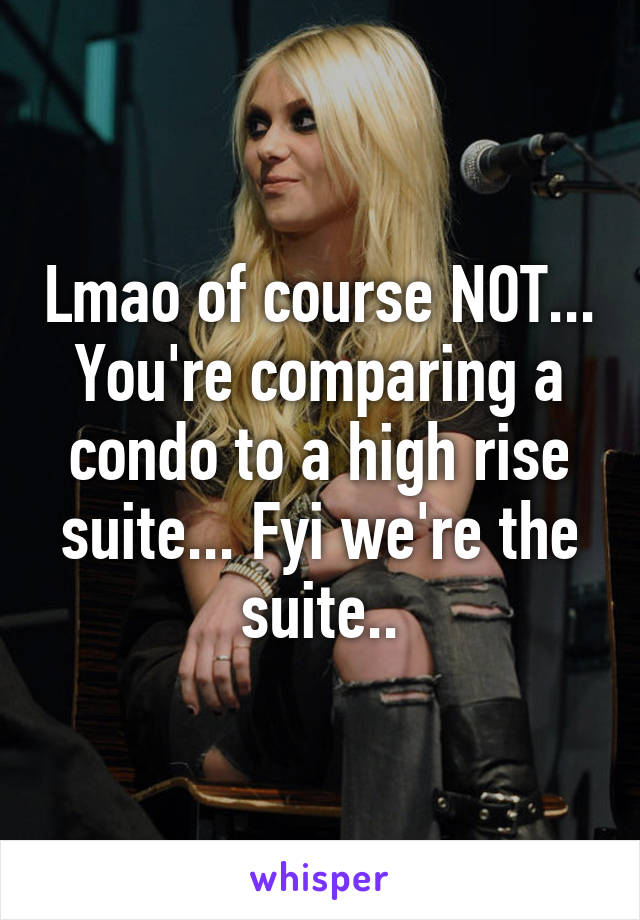 Lmao of course NOT... You're comparing a condo to a high rise suite... Fyi we're the suite..