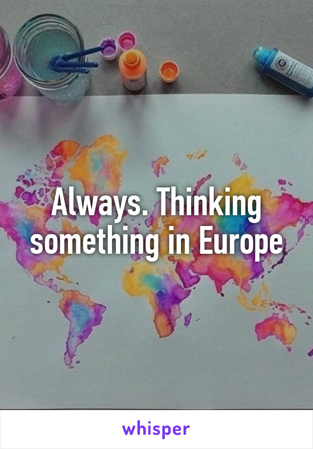 Always. Thinking something in Europe