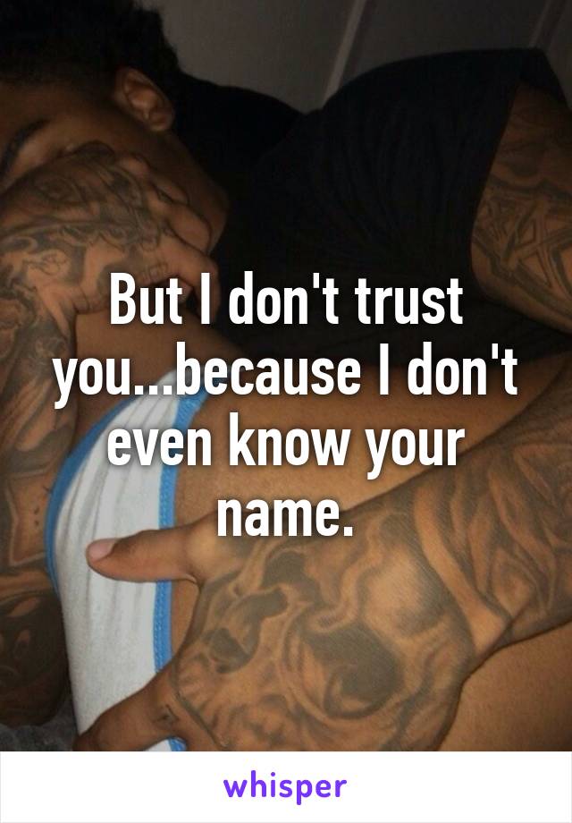 But I don't trust you...because I don't even know your name.