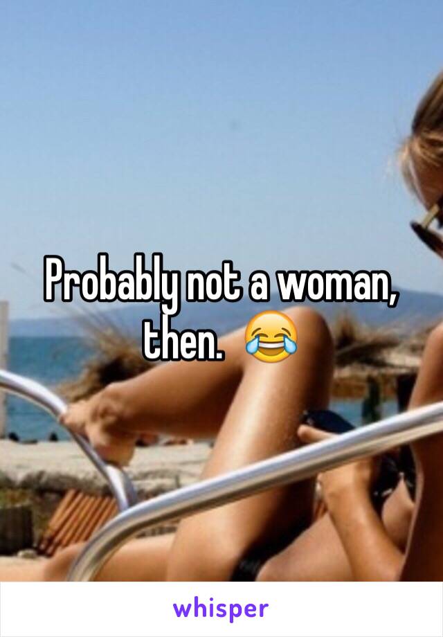 Probably not a woman, then.  😂