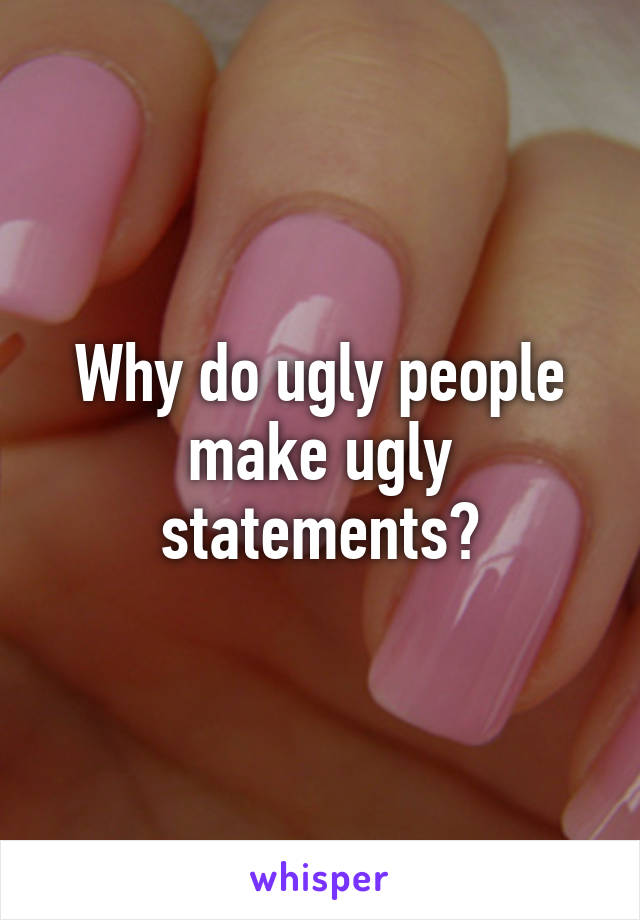 Why do ugly people make ugly statements?