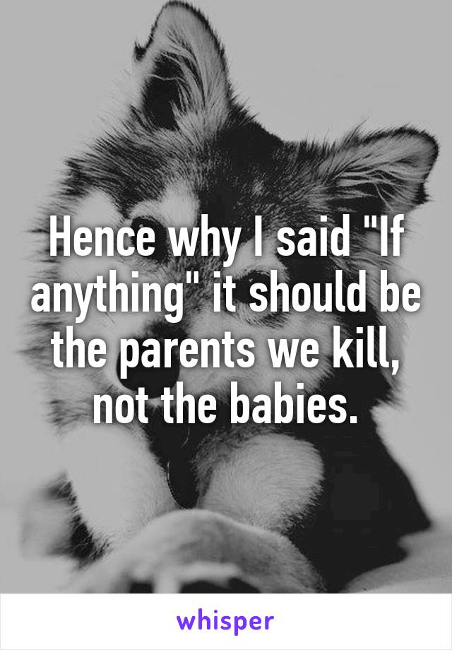 Hence why I said "If anything" it should be the parents we kill, not the babies.