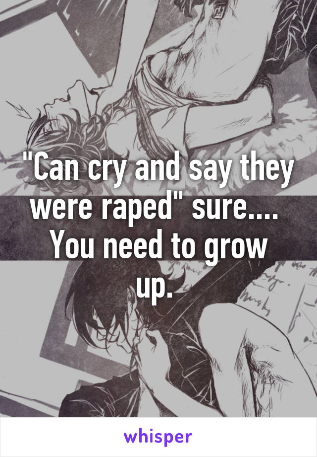 "Can cry and say they were raped" sure.... 
You need to grow up. 