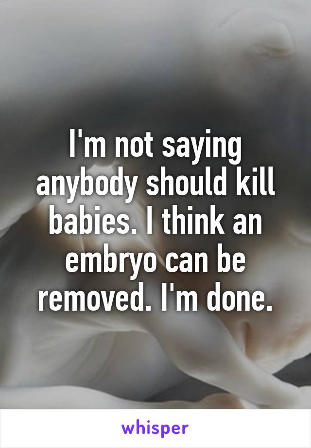 I'm not saying anybody should kill babies. I think an embryo can be removed. I'm done.