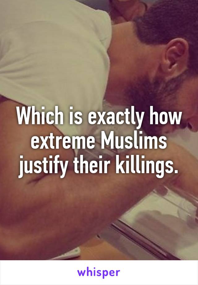 Which is exactly how extreme Muslims justify their killings.