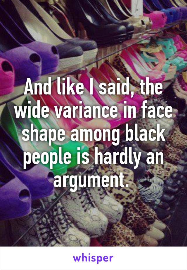 And like I said, the wide variance in face shape among black people is hardly an argument. 