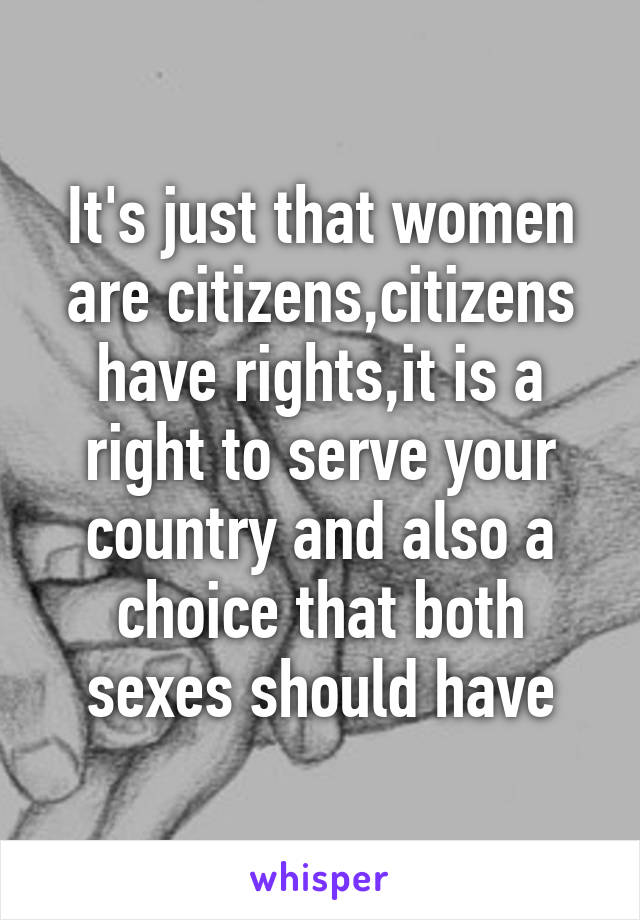 It's just that women are citizens,citizens have rights,it is a right to serve your country and also a choice that both sexes should have