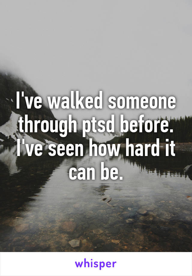 I've walked someone through ptsd before. I've seen how hard it can be.