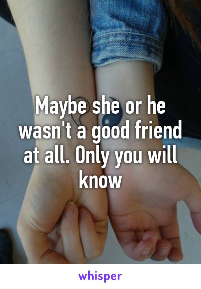 Maybe she or he wasn't a good friend at all. Only you will know