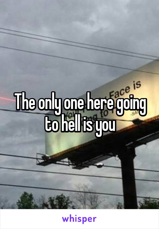 The only one here going to hell is you