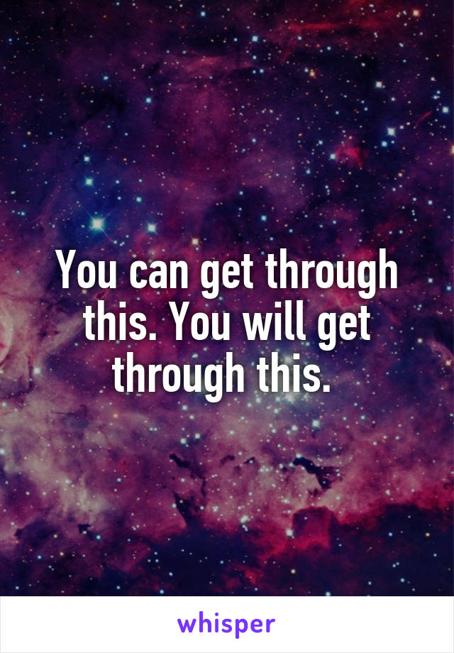 You can get through this. You will get through this. 