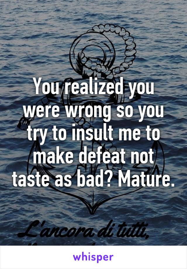 You realized you were wrong so you try to insult me to make defeat not taste as bad? Mature.