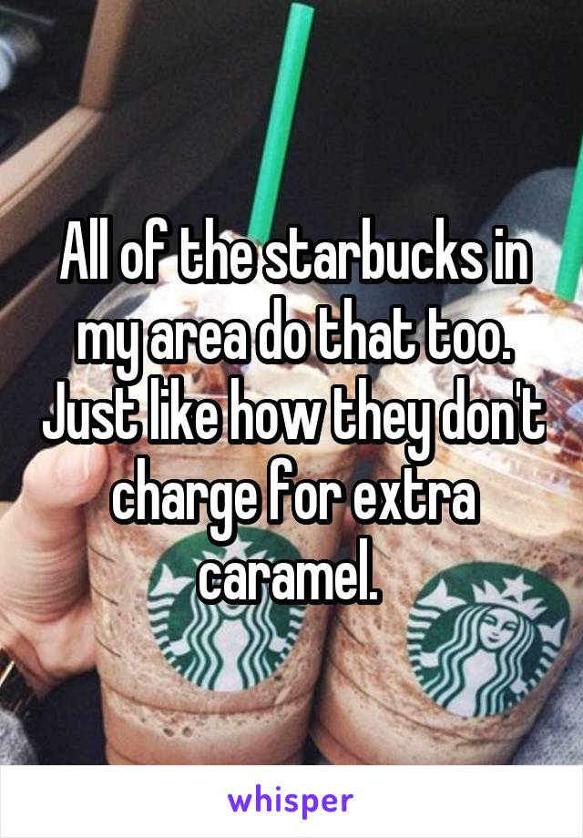 All of the starbucks in my area do that too. Just like how they don't charge for extra caramel. 