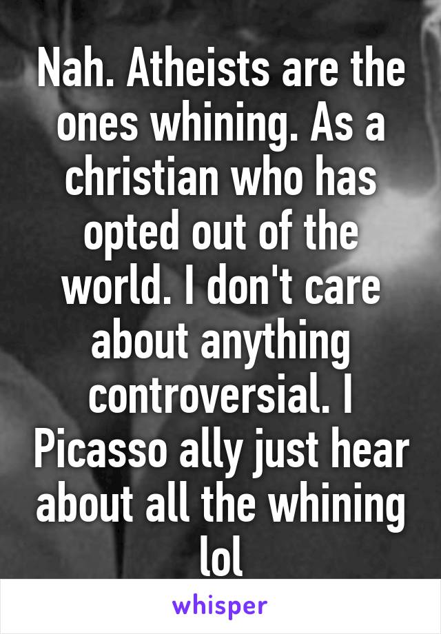 Nah. Atheists are the ones whining. As a christian who has opted out of the world. I don't care about anything controversial. I Picasso ally just hear about all the whining lol