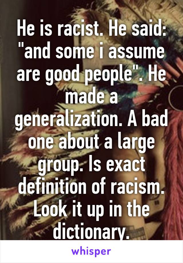 He is racist. He said: "and some i assume are good people". He made a generalization. A bad one about a large group. Is exact definition of racism. Look it up in the dictionary.