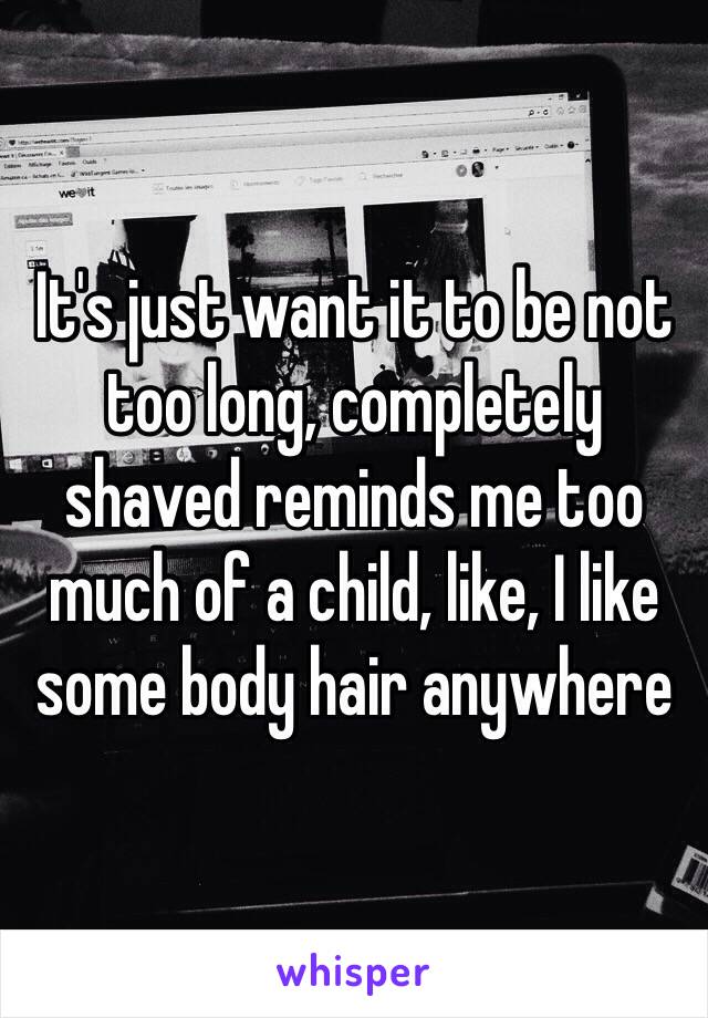 It's just want it to be not too long, completely shaved reminds me too much of a child, like, I like some body hair anywhere 