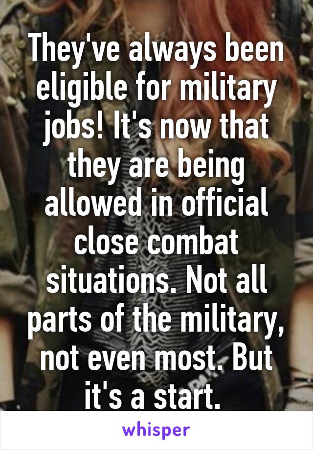 They've always been eligible for military jobs! It's now that they are being allowed in official close combat situations. Not all parts of the military, not even most. But it's a start. 