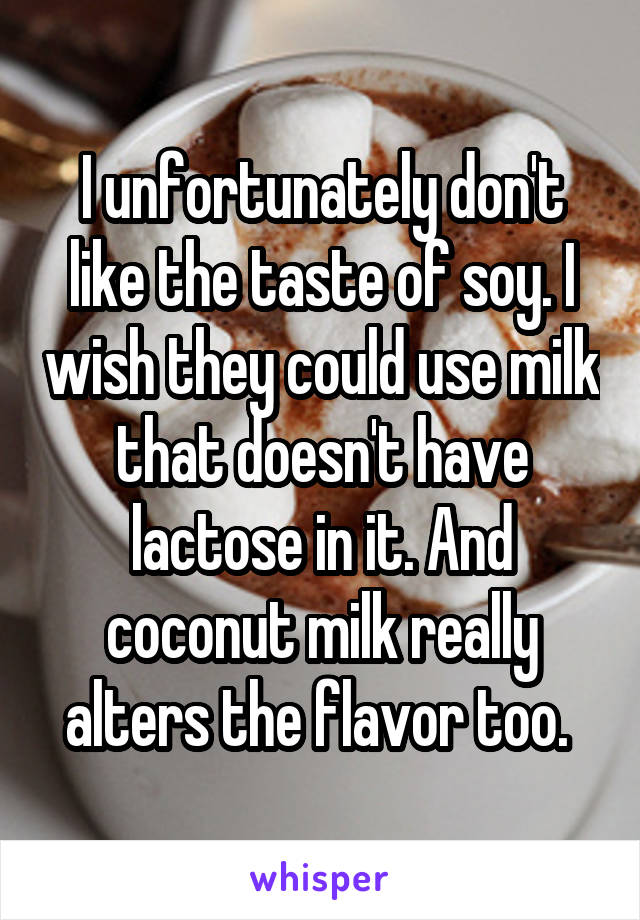 I unfortunately don't like the taste of soy. I wish they could use milk that doesn't have lactose in it. And coconut milk really alters the flavor too. 